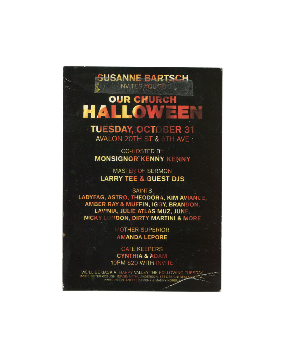 Invitation card verso, Susanne Bartsch, Our Church Halloween, Avalon, New York, c.2006. Black ground. Multi-colour sans-serif typography: 'SUSANNE BARTSCH INVITES YOU TO / OUR CHURCH / HALLOWEEN / TUESDAY, OCTOBER 31 / AVALON 20TH ST & 6TH AVE'. Co-hosted by Monsignor Kenny Kenny; Master of Sermon: Larry Tee & Guest DJs; Saints: Ladyfag, Astro, Theodora, Kim Aviance, Amber Ray & Muffin, Iggy, Brandon, Lavinia, Julie Atlas Muz, June, Nicky London, Dirty Martini & More; Mother Superior: Amanda Lepore; Gate Ke