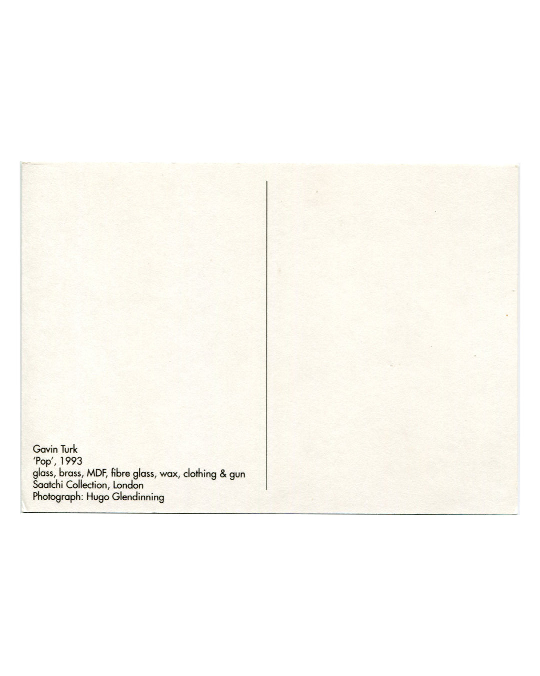 Reverse of Gavin Turk Pop 1993 Saatchi Collection postcard. Cream stock with standard postcard dividing line; caption at lower left: 'Gavin Turk / 'Pop', 1993 / glass, brass, MDF, fibre glass, wax, clothing & gun / Saatchi Collection, London / Photograph: Hugo Glendinning.