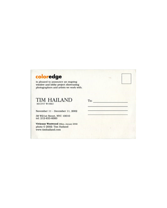 Postcard verso, Tim Hailand, Recent Works, Coloredge, New York, 2002. White ground. Orange and black sans-serif text: 'coloredge / is pleased to announce an ongoing window and lobby project showcasing photographers and artists we work with.' / 'TIM HAILAND / RECENT WORKS / November 11 – December 11, 2002 / 38 W 21st Street, NYC 10010 / tel: 212-633-6000'. Caption lower left: 'Vivienne Westwood (Milan, January 2002) / photo © 2002: Tim Hailand / www.timhailand.com'. Address panel right with stamp box. Unpost