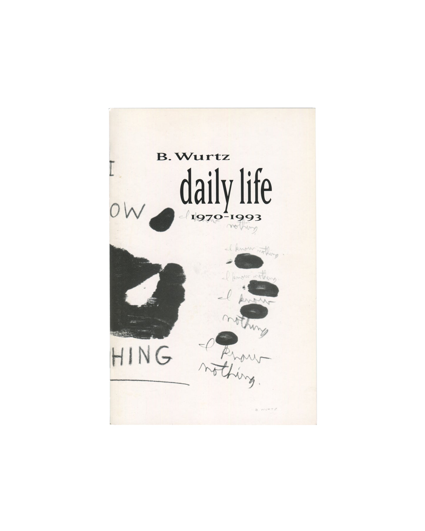 Cover of B. Wurtz, Daily Life, 1970–1993, Feature, New York, 1993. 14 × 21.5 cm, staple-bound softcover, 36 pp. Pale cream stock with black typography. Upper: 'B. Wurtz' in small serif type; large italic title 'daily life' below; '1970–1993' in serif below. Left: large black brushstroke hand-print with fragments of text 'I know nothing' repeated in pencil script, descending diagonally. Partial cropped text 'OW' and 'HING' visible at left edge. Light handling wear to covers.